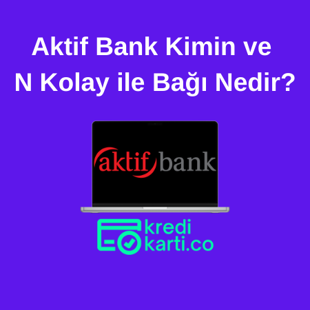 Aktif Bank Kimin ve N Kolay ile Bağı Nedir?